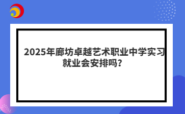 2025年廊坊卓越艺术职业中学实习就业会安排吗？