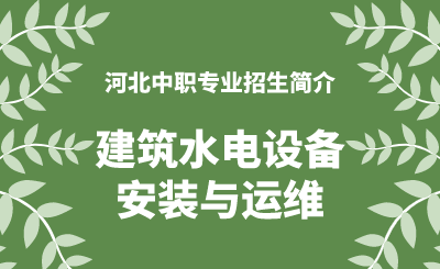 河北中职建筑水电设备安装与运维专业招生情况（2024年更新版）