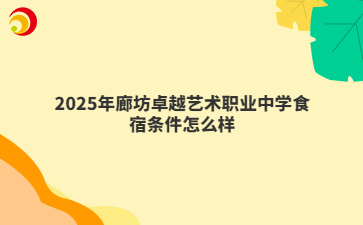 2025年廊坊卓越艺术职业中学食宿条件怎么样