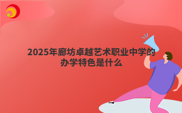 2025年廊坊卓越艺术职业中学的办学特色是什么