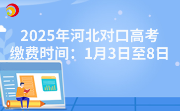 2025年河北对口高考缴费时间：1月3日至8日