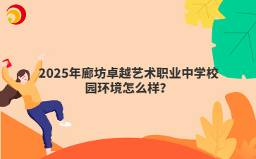 2025年廊坊卓越艺术职业中学校园环境怎么样？