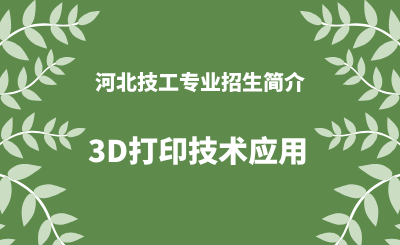 河北技工3D打印技术应用专业招生情况（2024年更新版）