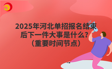 2025年河北单招报名结束后下一件大事是什么？（重要时间节点）