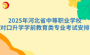 2025年河北省中等职业学校对口升学学前教育类专业考试安排