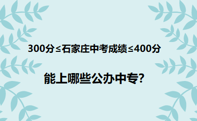 2025年石家庄中考300-400分能上哪些公办中专学校呢？