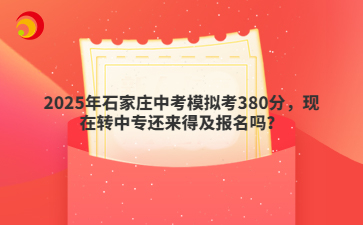 2025年石家庄中考模拟考380分，现在转中专还来得及报名吗？