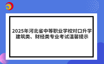 2025年河北省中等职业学校对口升学建筑类、财经类专业考试温馨提示