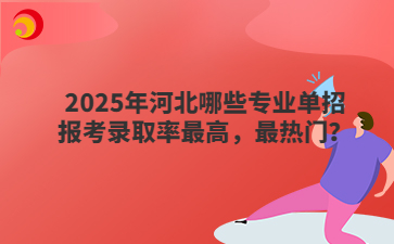 2025年河北哪些专业单招报考录取率最高，最热门？