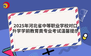 2025年河北省中等职业学校对口升学学前教育类专业考试温馨提示